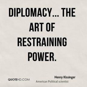 Henry Kissinger - Diplomacy... the art of restraining power.
