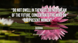 ... dream of the future, concentrate the mind on the present moment