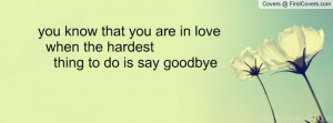 ... know that you are in love when the hardest thing to do is say good-bye