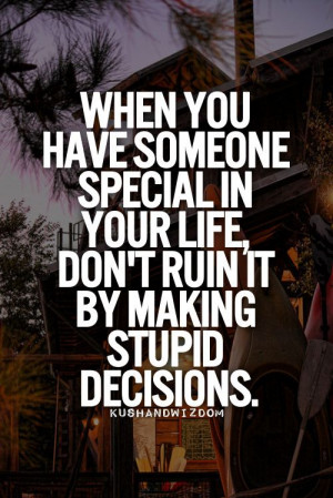 ... special in your life, don't ruin it by making stupid decisions