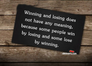 and losing does not have any meaning because some people win by losing ...