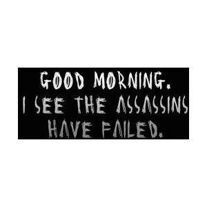 Good morning. I see the assassins have failed.