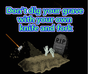 Don't dig your grave with your own knife and fork- English proverb
