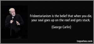 ... you die, your soul goes up on the roof and gets stuck. - George Carlin