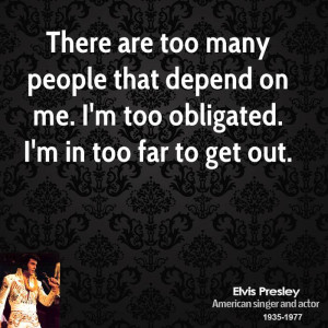 There are too many people that depend on me. I'm too obligated. I'm in ...