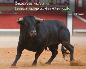 Become humans. Leave bullying to the bulls.