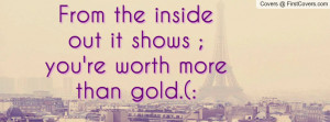 ... the inside out it shows ; you're worth more than gold.(: , Pictures