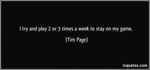 try and play 2 or 3 times a week to stay on my game. - Tim Page