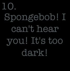 10. | Spongebob! I can't hear you! It's too dark!