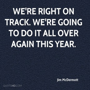 Jim McDermott - We're right on track. We're going to do it all over ...