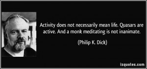 ... are active. And a monk meditating is not inanimate. - Philip K. Dick