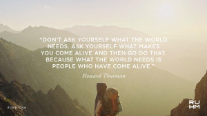 Don't ask yourself what the world needs. Ask yourself what makes you ...