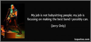 My job is not babysitting people; my job is focusing on making the ...