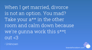 When I get married, divorce is not an option. You mad? Take your a* ...