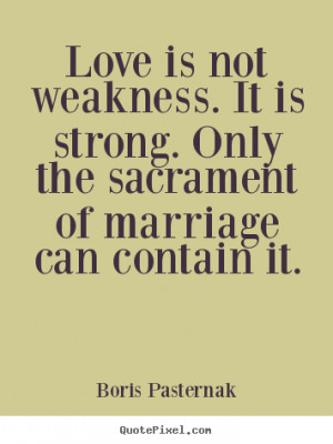 Love is not weakness. It is strong. Only the sacrament of marriage can ...