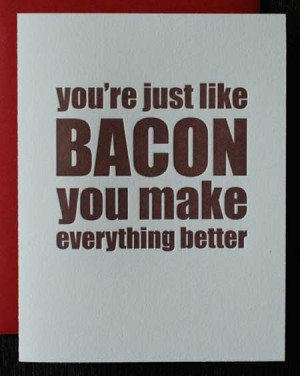 You are just like bacon, you make everything better