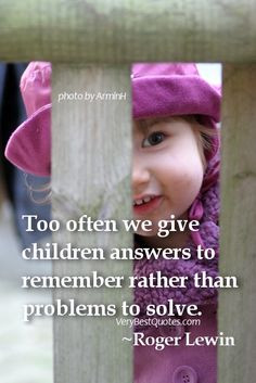 Too often we give children answers to remember rather than problems to ...