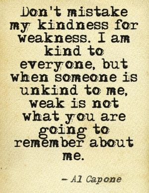 Don't mistake my kindness for weakness. I am kind to everyone, but ...