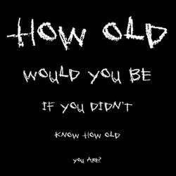 how old would you be if you didn t know how old you are because inside ...