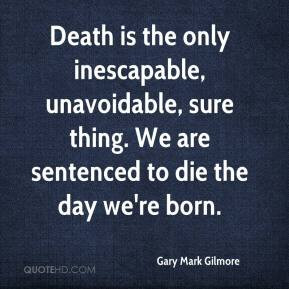 Gary Mark Gilmore - Death is the only inescapable, unavoidable, sure ...