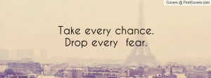 Take every chance.Drop every fear Profile Facebook Covers