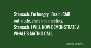 quote of the day: Stomach: I'm hungry. Brain: Chill out, dude, she's ...