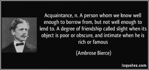 ... or obscure, and intimate when he is rich or famous - Ambrose Bierce