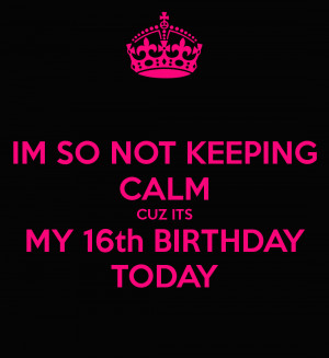 IM SO NOT KEEPING CALM CUZ ITS MY 16th BIRTHDAY TODAY