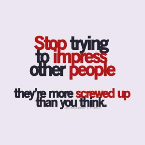 Stop trying to impress other people they're more... ~ unknown