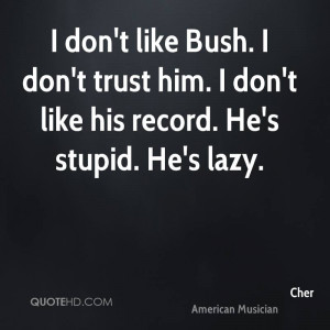 don't like Bush. I don't trust him. I don't like his record. He's ...