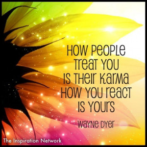 ... treat you is their karma. How you react is yours.