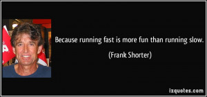 Because running fast is more fun than running slow. - Frank Shorter