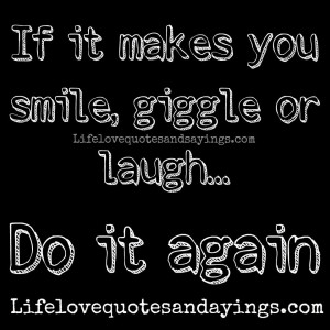 If it makes you smile, giggle or laugh... Do it again.