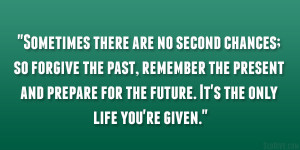 Sometimes there are no second chances; so forgive the past, remember ...