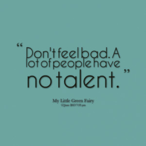 Don't feel bad. A lot of people have no talent.