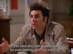 Seinfeld quote - Kramer on getting up in the morning More