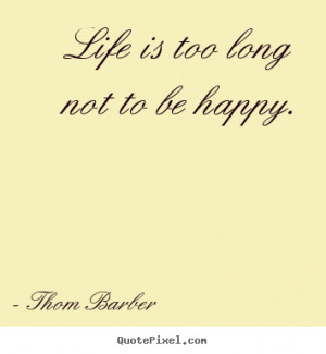 Life is too long not to be happy. Thom Barber good life sayings
