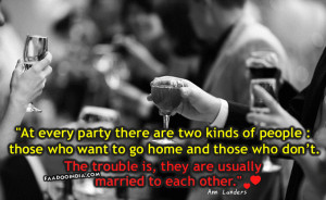 At every party there are two kinds of people: those who want to go ...