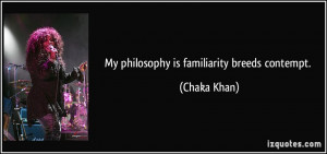 My philosophy is familiarity breeds contempt. - Chaka Khan