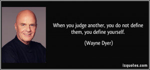 ... another, you do not define them, you define yourself. - Wayne Dyer