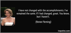... . If I had changed, great. You know, but I haven't. - Renee Fleming