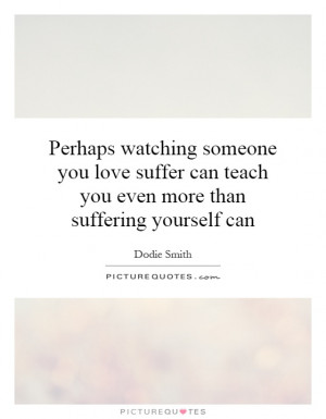 Perhaps watching someone you love suffer can teach you even more than ...
