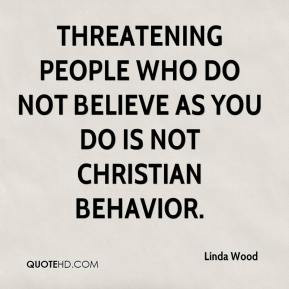 Linda Wood - Threatening people who do not believe as you do is not ...