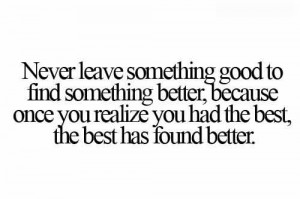 Never Leave Something Good To Find Something Better