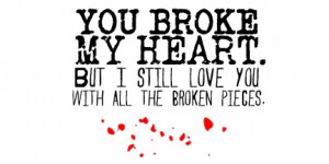 You broke my heart but i still love you with all the broken pieces.