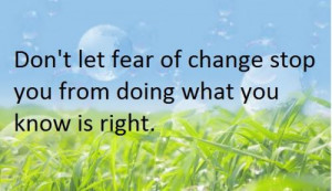 Don't let fear of change stop you from doing what you know is right.