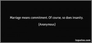 Marriage means commitment. Of course, so does insanity. - Anonymous