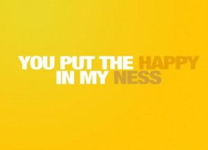 You Put The Happy In My Ness ~ Happiness Quote