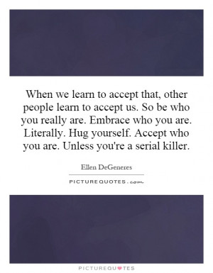 , other people learn to accept us. So be who you really are. Embrace ...