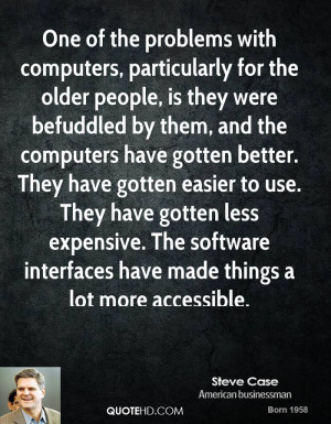 One of the problems with computers, particularly for the older people ...